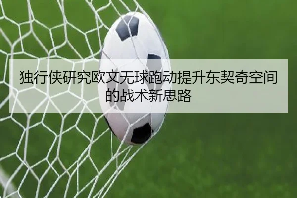 独行侠研究欧文无球跑动提升东契奇空间的战术新思路