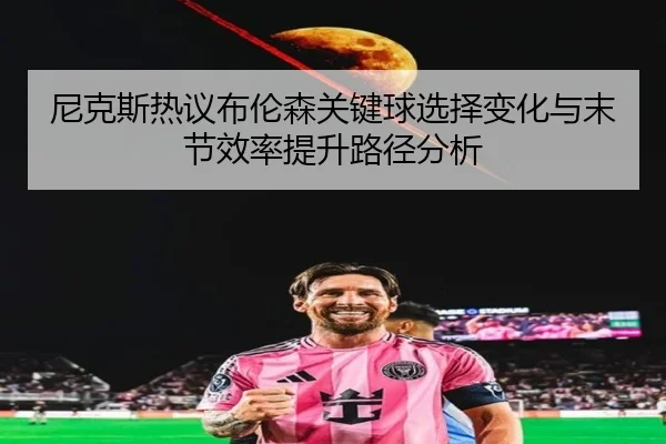 尼克斯热议布伦森关键球选择变化与末节效率提升路径分析