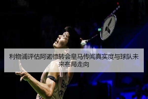 利物浦评估阿诺德转会皇马传闻真实度与球队未来布局走向