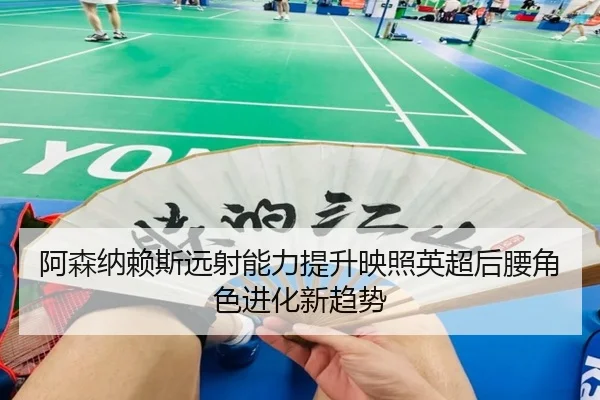 阿森纳赖斯远射能力提升映照英超后腰角色进化新趋势