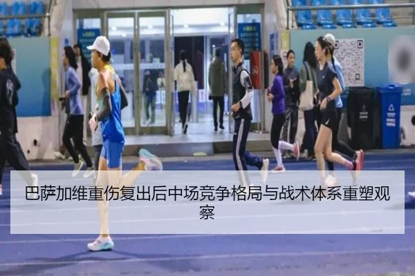巴萨加维重伤复出后中场竞争格局与战术体系重塑观察