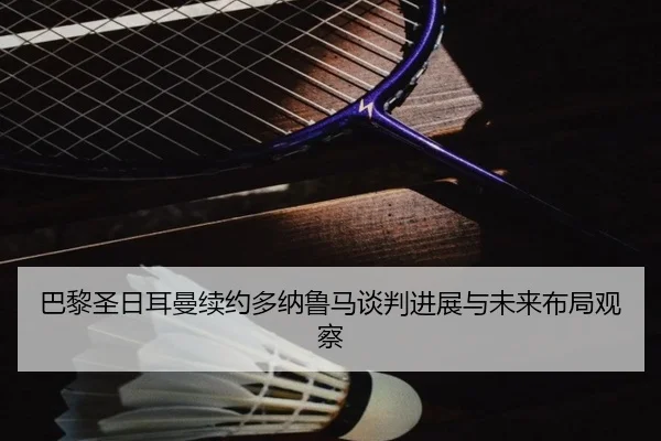 巴黎圣日耳曼续约多纳鲁马谈判进展与未来布局观察