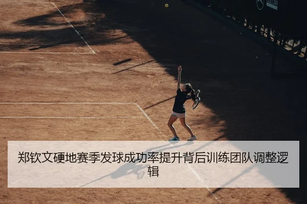 郑钦文硬地赛季发球成功率提升背后训练团队调整逻辑