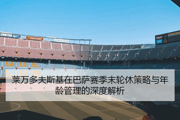 莱万多夫斯基在巴萨赛季末轮休策略与年龄管理的深度解析
