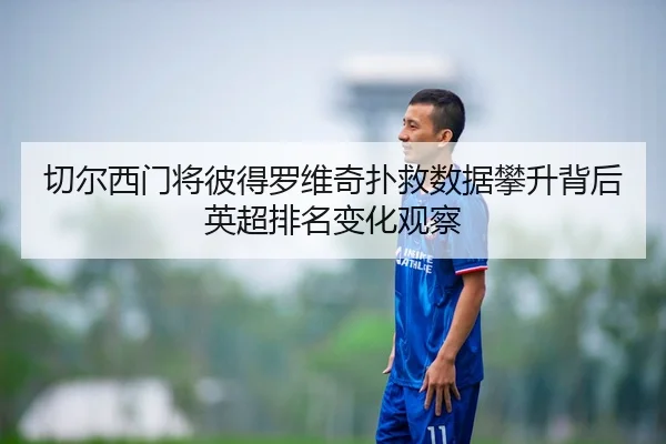 切尔西门将彼得罗维奇扑救数据攀升背后英超排名变化观察