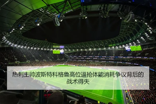 热刺主帅波斯特科格鲁高位逼抢体能消耗争议背后的战术得失