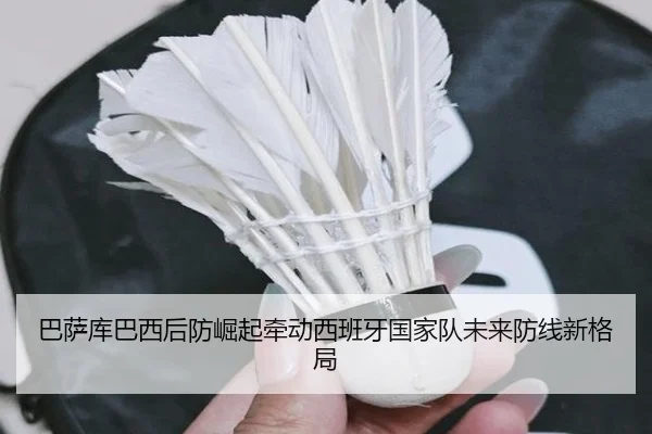 巴萨库巴西后防崛起牵动西班牙国家队未来防线新格局