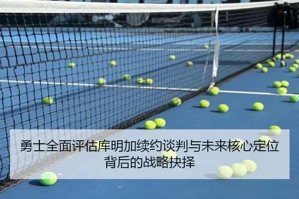 勇士全面评估库明加续约谈判与未来核心定位背后的战略抉择