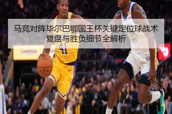 马竞对阵毕尔巴鄂国王杯关键定位球战术复盘与胜负细节全解析