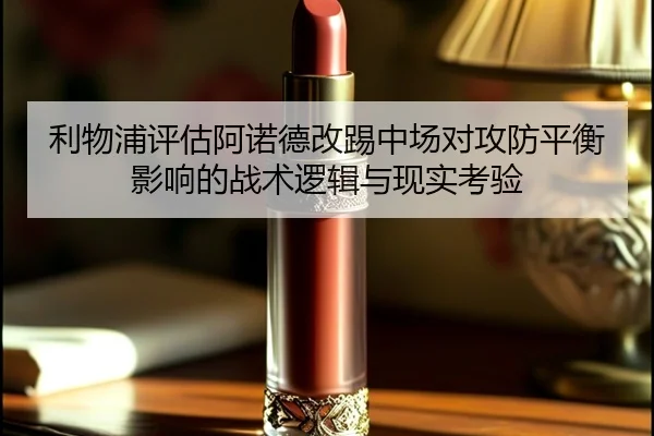 利物浦评估阿诺德改踢中场对攻防平衡影响的战术逻辑与现实考验