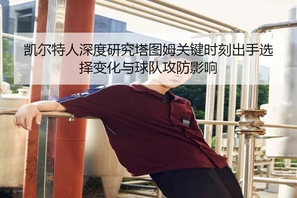 凯尔特人深度研究塔图姆关键时刻出手选择变化与球队攻防影响