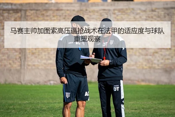 马赛主帅加图索高压逼抢战术在法甲的适应度与球队重塑观察