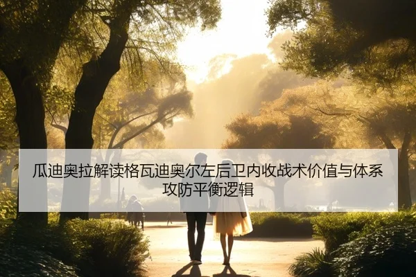 瓜迪奥拉解读格瓦迪奥尔左后卫内收战术价值与体系攻防平衡逻辑