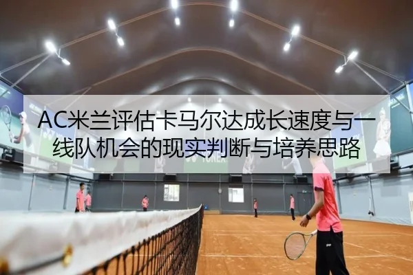 AC米兰评估卡马尔达成长速度与一线队机会的现实判断与培养思路