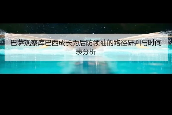 巴萨观察库巴西成长为后防领袖的路径研判与时间表分析