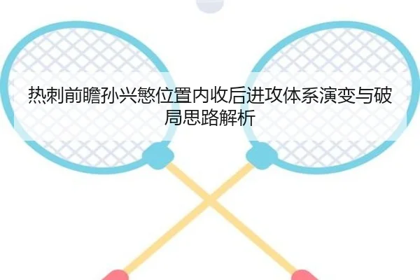 热刺前瞻孙兴慜位置内收后进攻体系演变与破局思路解析