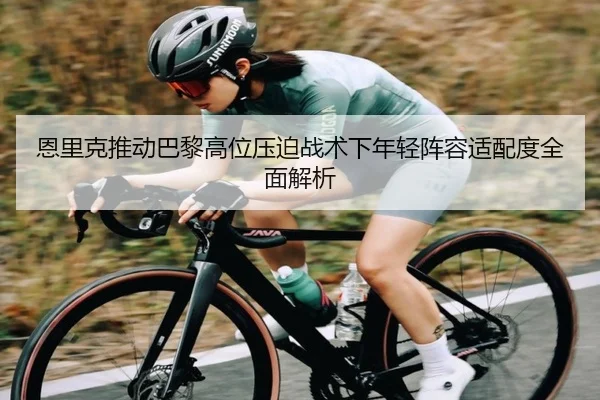 恩里克推动巴黎高位压迫战术下年轻阵容适配度全面解析