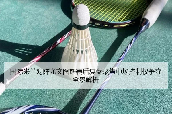 国际米兰对阵尤文图斯赛后复盘聚焦中场控制权争夺全景解析