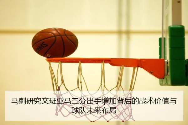 马刺研究文班亚马三分出手增加背后的战术价值与球队未来布局