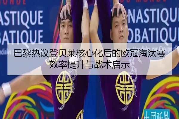 巴黎热议登贝莱核心化后的欧冠淘汰赛效率提升与战术启示