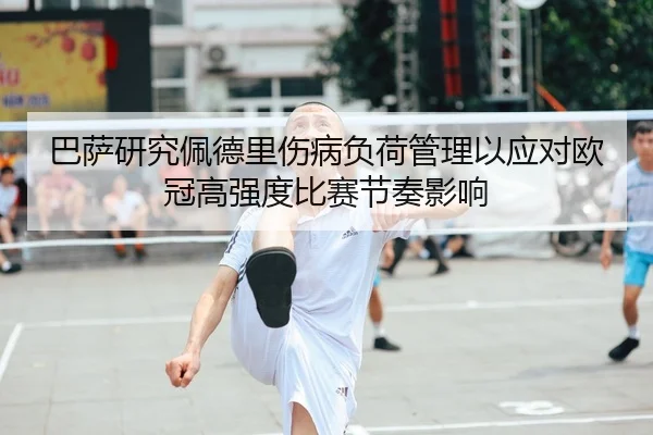 巴萨研究佩德里伤病负荷管理以应对欧冠高强度比赛节奏影响