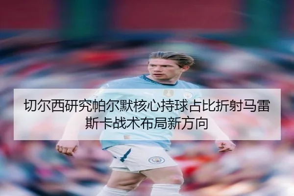 切尔西研究帕尔默核心持球占比折射马雷斯卡战术布局新方向