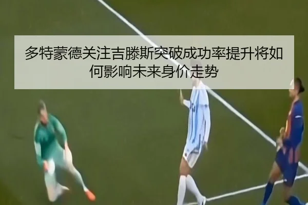 多特蒙德关注吉滕斯突破成功率提升将如何影响未来身价走势