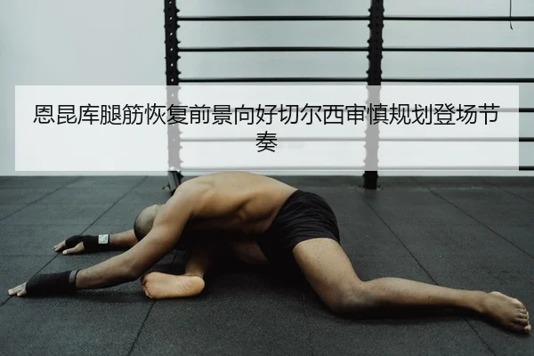 恩昆库腿筋恢复前景向好切尔西审慎规划登场节奏