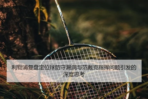 利物浦复盘定位球防守漏洞与范戴克指挥问题引发的深度思考