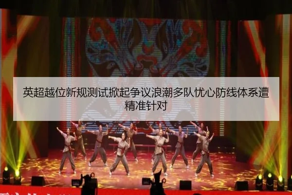 英超越位新规测试掀起争议浪潮多队忧心防线体系遭精准针对