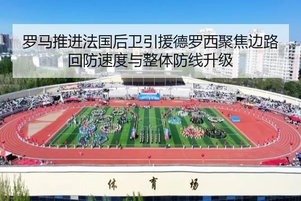 罗马推进法国后卫引援德罗西聚焦边路回防速度与整体防线升级
