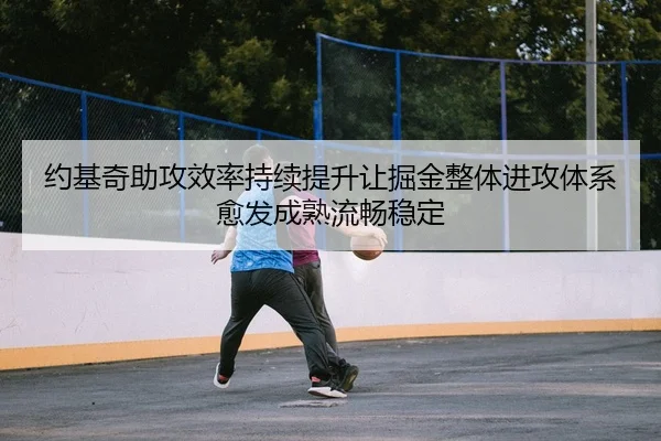 约基奇助攻效率持续提升让掘金整体进攻体系愈发成熟流畅稳定