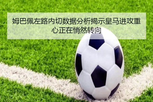 姆巴佩左路内切数据分析揭示皇马进攻重心正在悄然转向